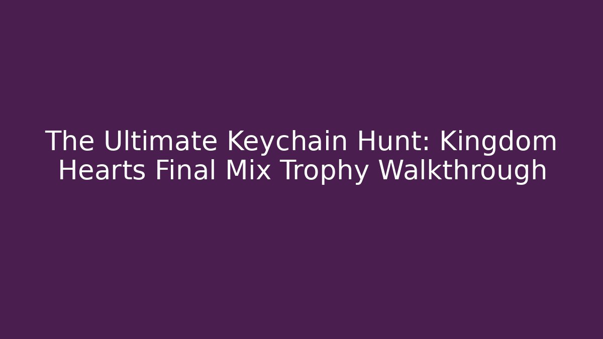 The Ultimate Keychain Hunt: Kingdom Hearts Final Mix Trophy Walkthrough
