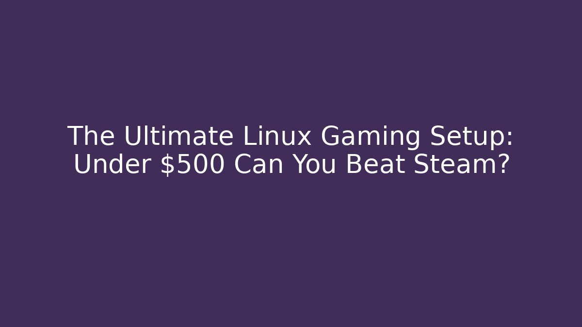 The Ultimate Linux Gaming Setup: Under $500 Can You Beat Steam?