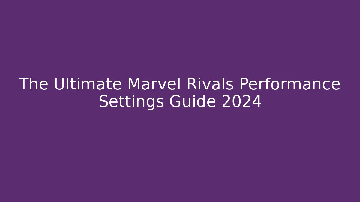 The Ultimate Marvel Rivals Performance Settings Guide 2024