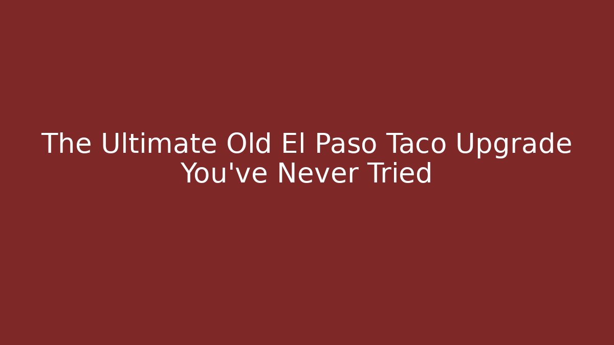 The Ultimate Old El Paso Taco Upgrade You’ve Never Tried