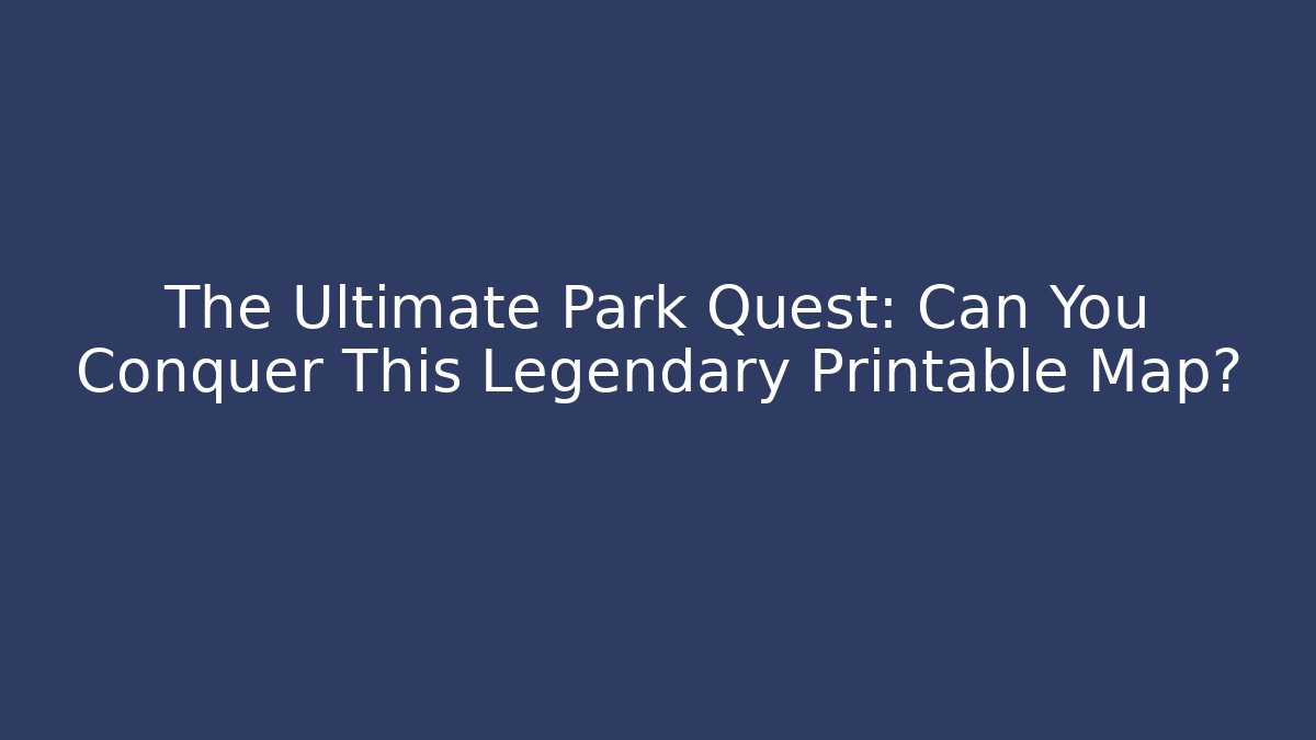 The Ultimate Park Quest: Can You Conquer This Legendary Printable Map? - The Family Holidays
