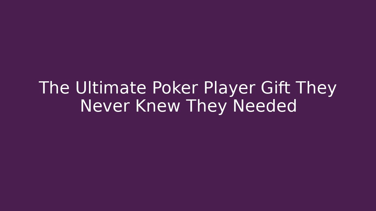The Ultimate Poker Player Gift They Never Knew They Needed