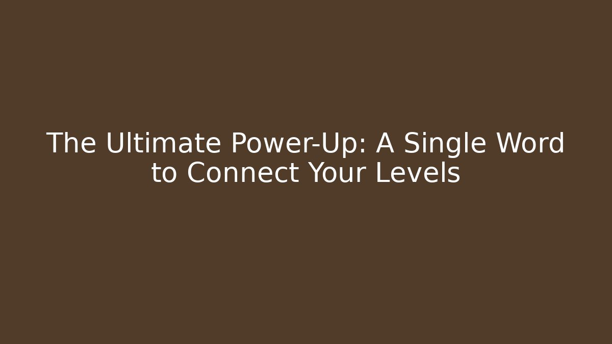 The Ultimate Power-Up: A Single Word to Connect Your Levels