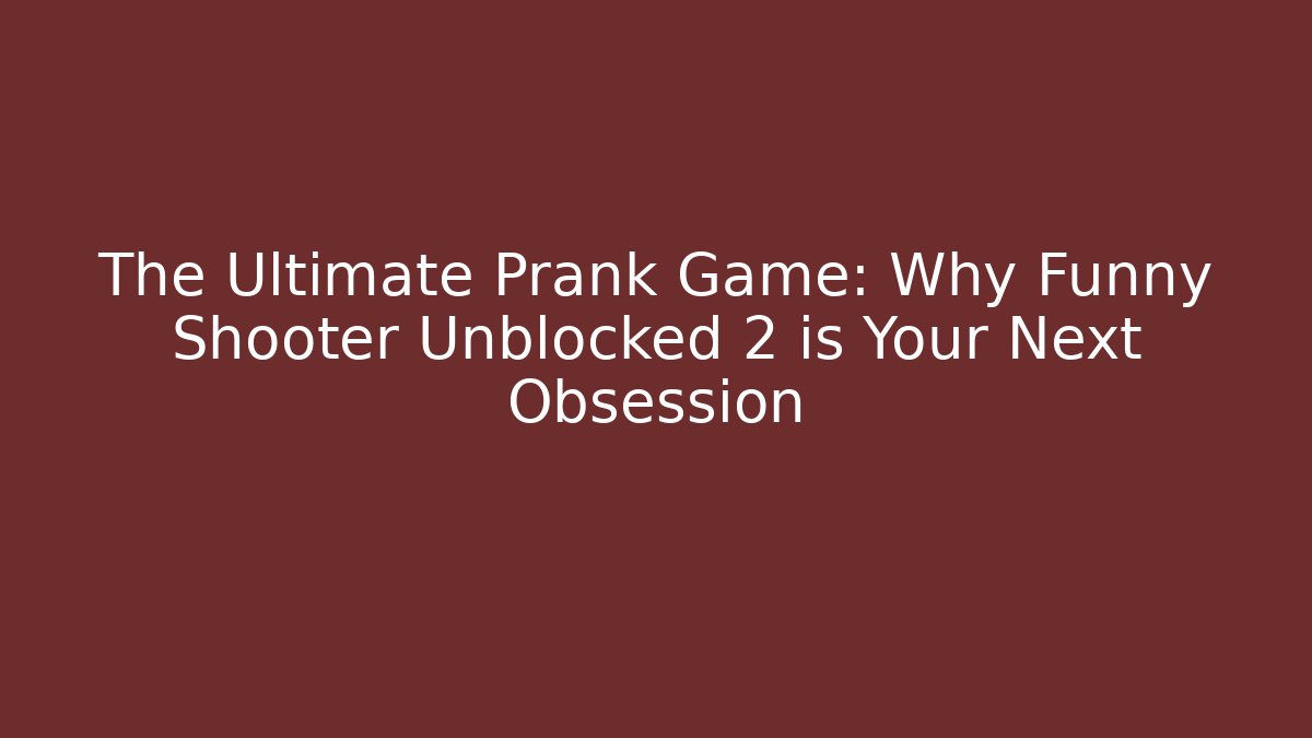 The Ultimate Prank Game: Why Funny Shooter Unblocked 2 is Your Next Obsession