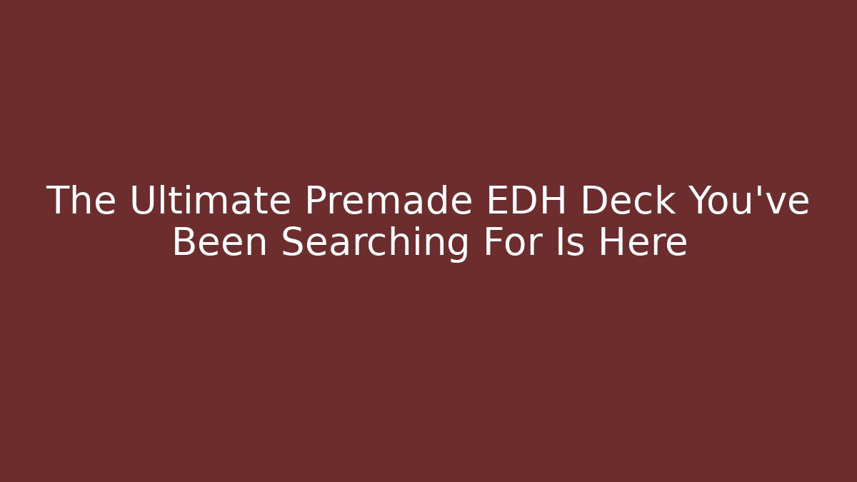 The Ultimate Premade EDH Deck You've Been Searching For Is Here