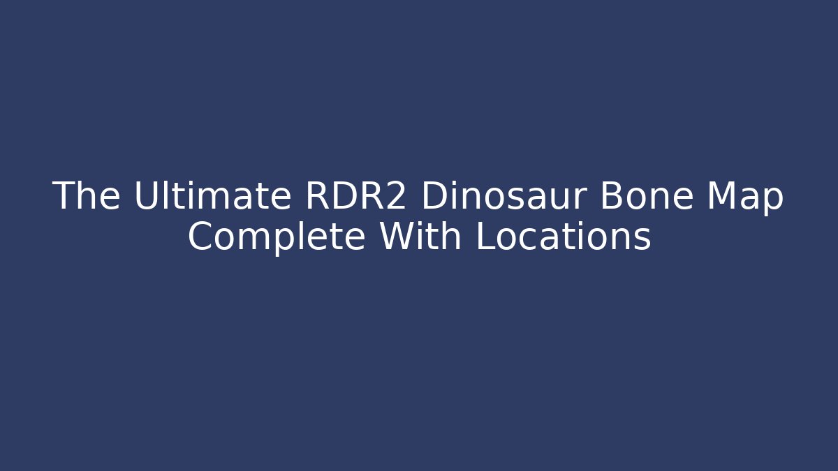 The Ultimate RDR2 Dinosaur Bone Map Complete With Locations - The Family Holidays