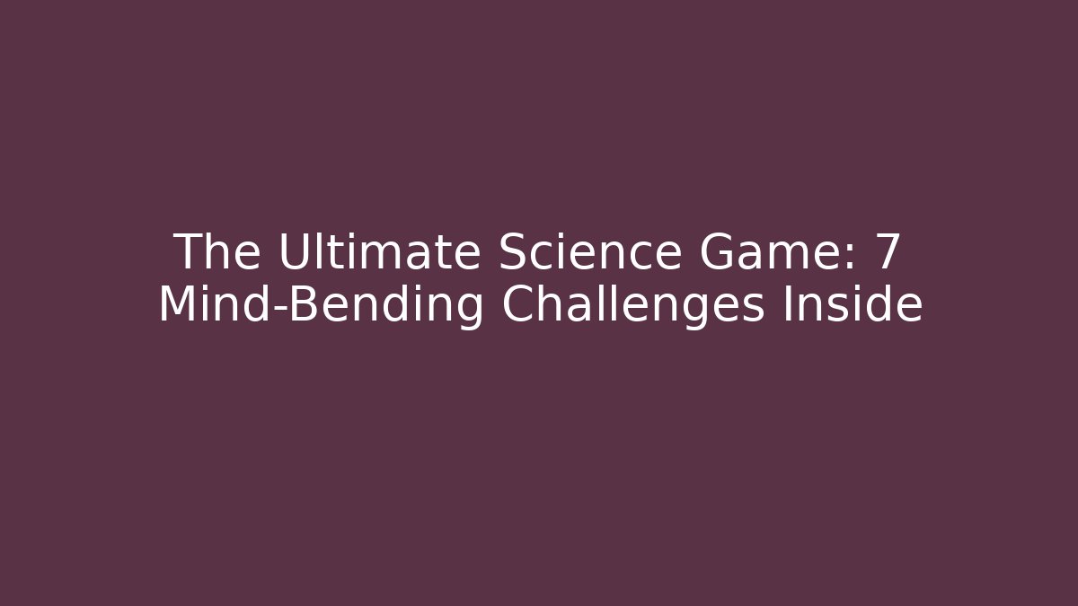 The Ultimate Science Game: 7 Mind-Bending Challenges Inside