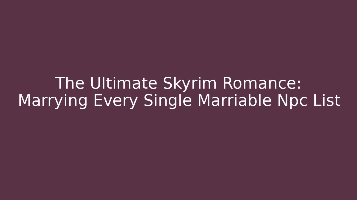 The Ultimate Skyrim Romance: Marrying Every Single Marriable Npc List