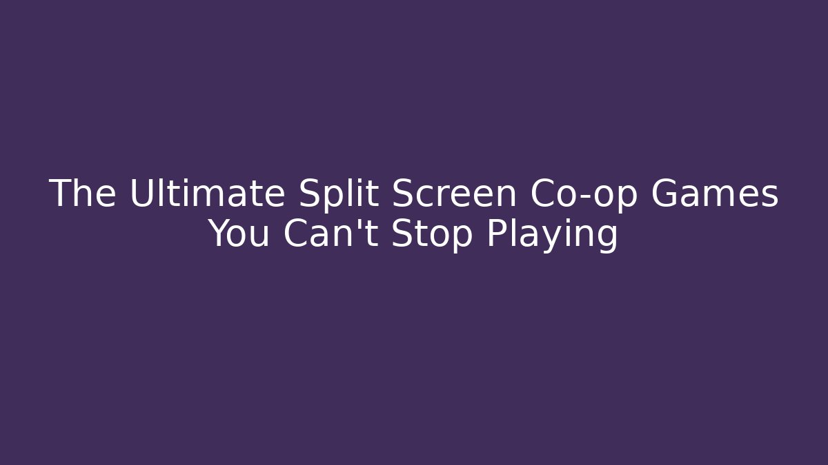 The Ultimate Split Screen Co-op Games You Can’t Stop Playing