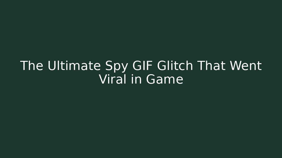 The Ultimate Spy GIF Glitch That Went Viral in Game