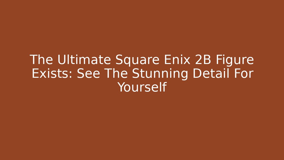 The Ultimate Square Enix 2B Figure Exists: See The Stunning Detail For Yourself