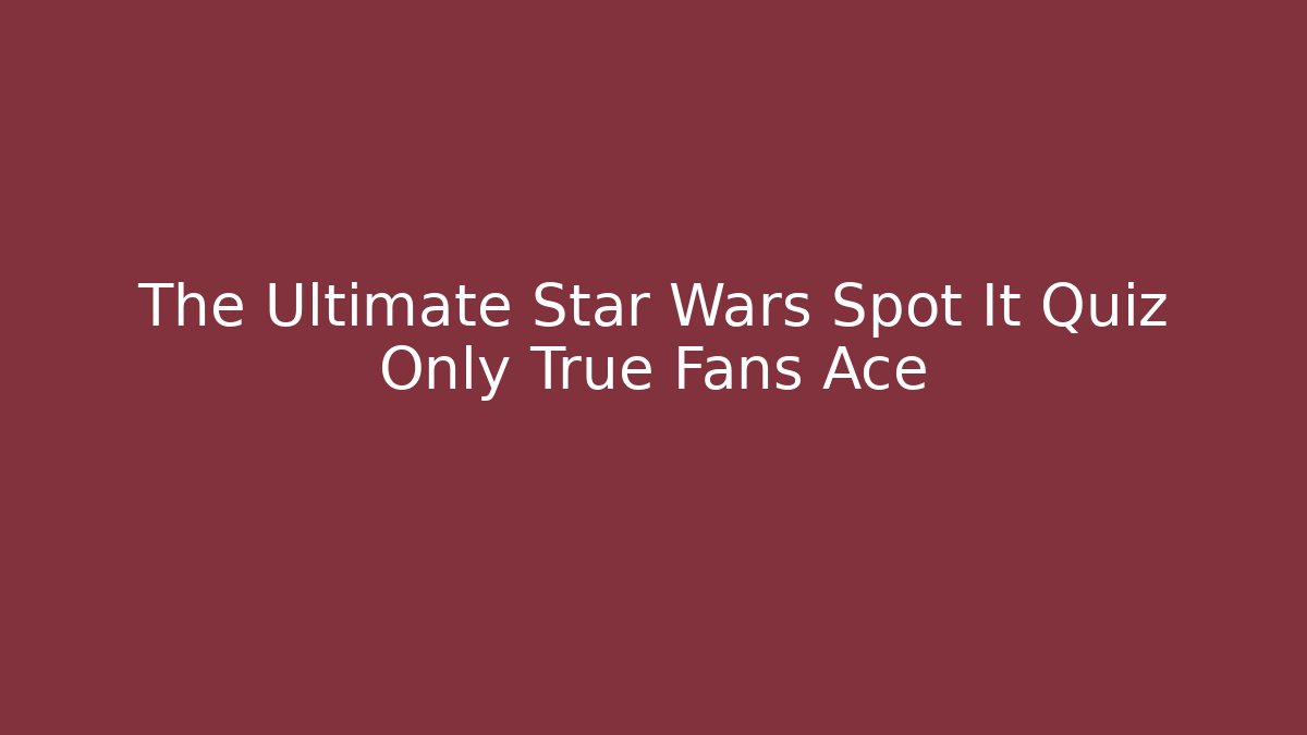 The Ultimate Star Wars Spot It Quiz Only True Fans Ace