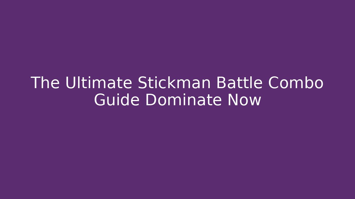 The Ultimate Stickman Battle Combo Guide Dominate Now