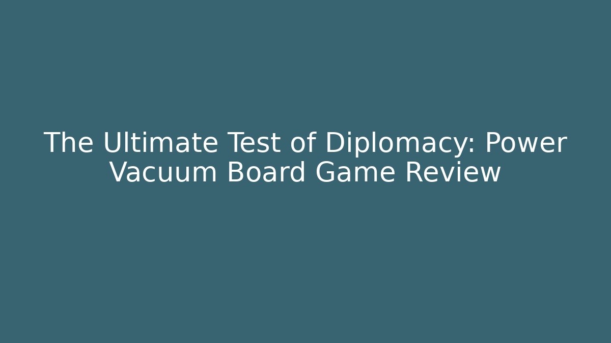 The Ultimate Test of Diplomacy: Power Vacuum Board Game Review - The Family Holidays