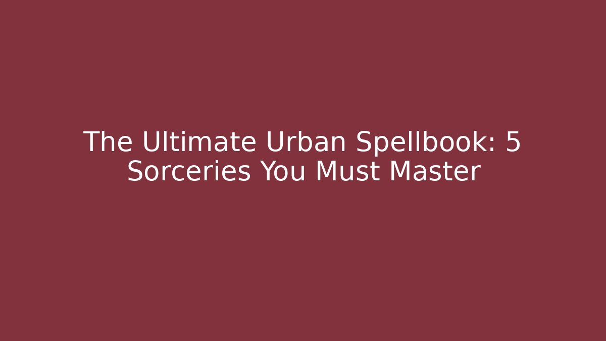 The Ultimate Urban Spellbook: 5 Sorceries You Must Master