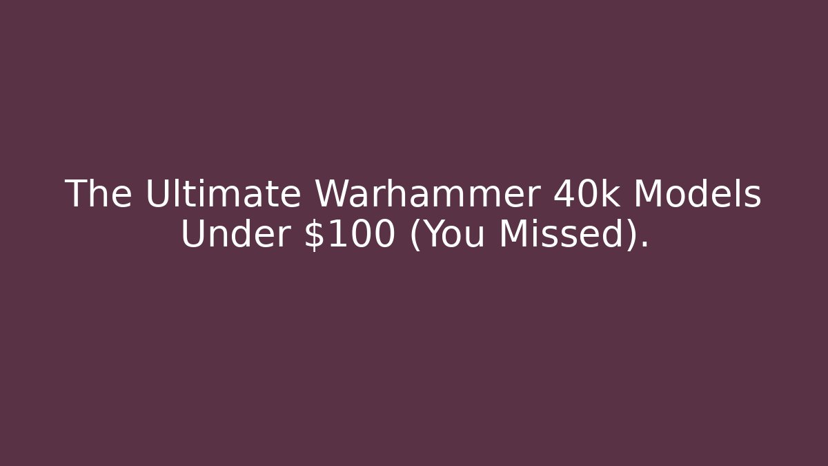 The Ultimate Warhammer 40k Models Under $100 (You Missed).