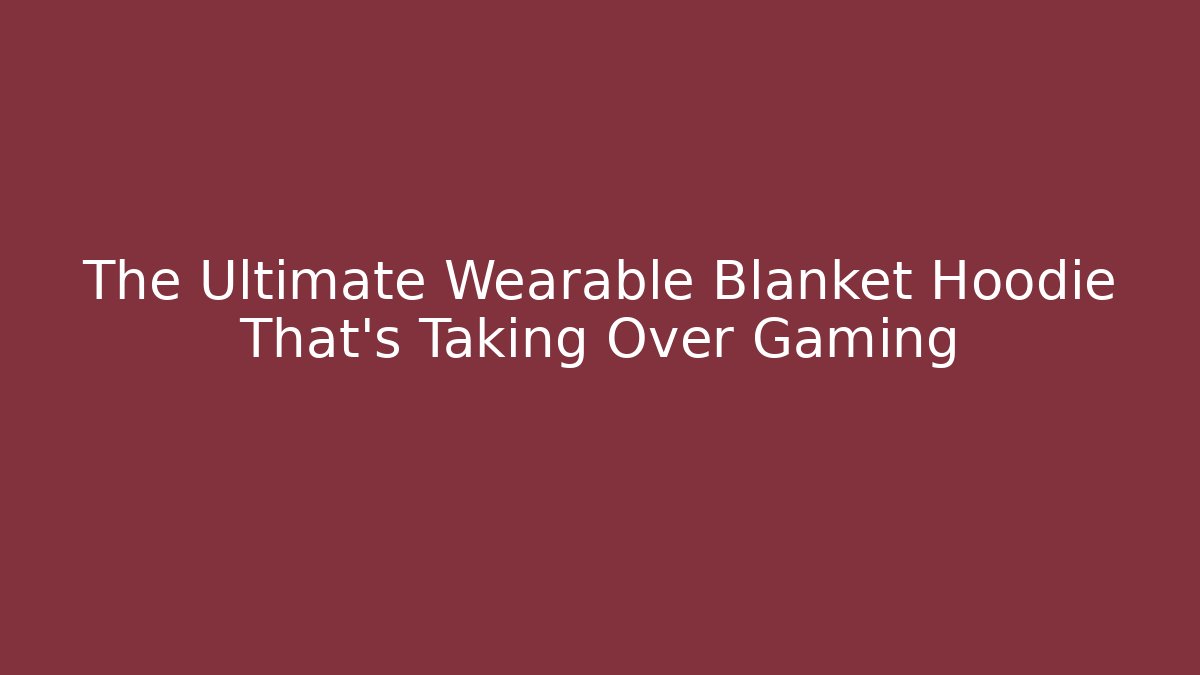 The Ultimate Wearable Blanket Hoodie That's Taking Over Gaming