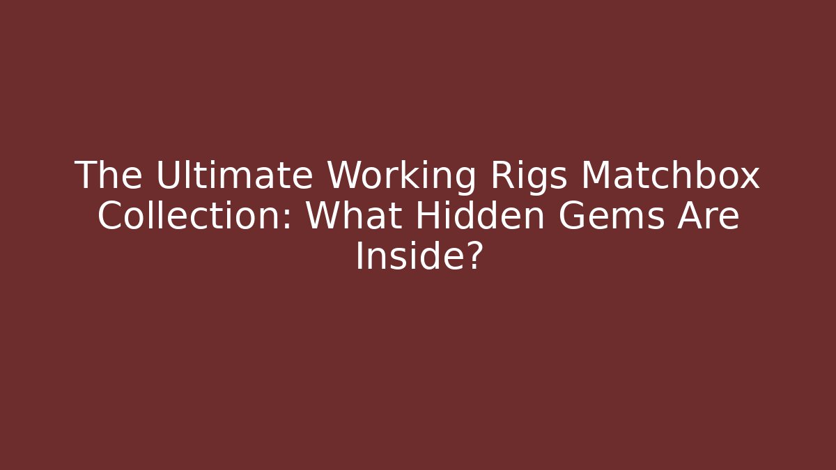 The Ultimate Working Rigs Matchbox Collection: What Hidden Gems Are Inside?