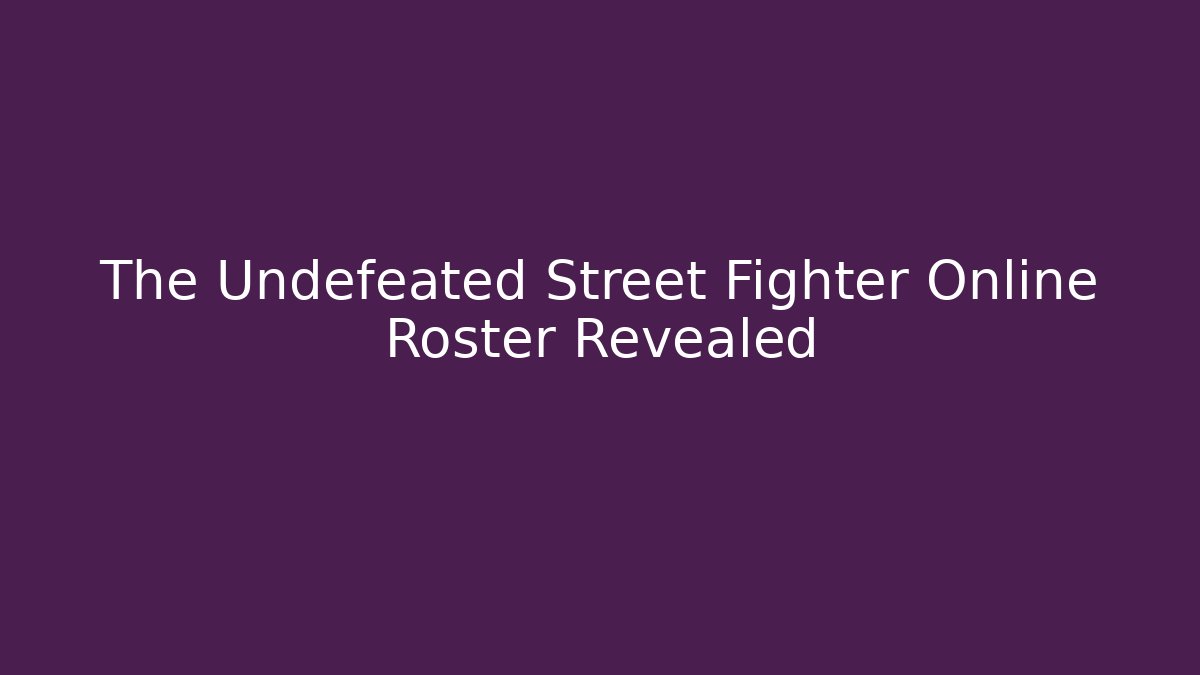 The Undefeated Street Fighter Online Roster Revealed - The Family Holidays