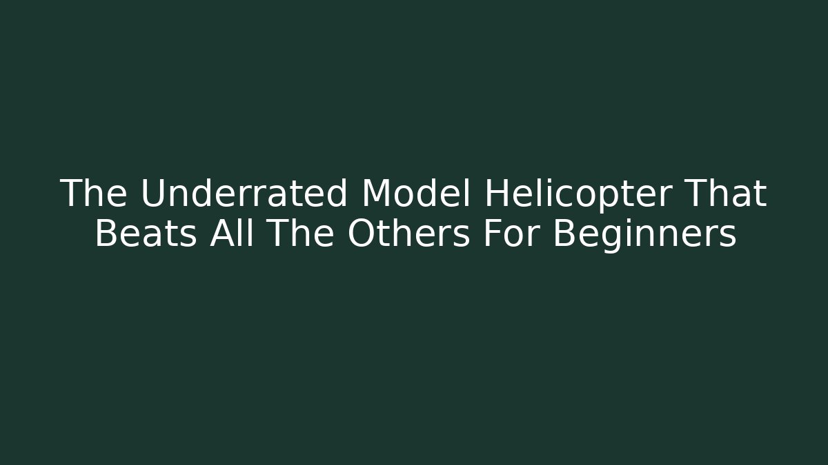 The Underrated Model Helicopter That Beats All The Others For Beginners