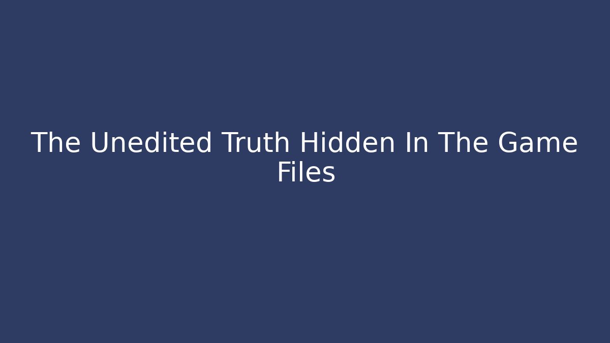 The Unedited Truth Hidden In The Game Files