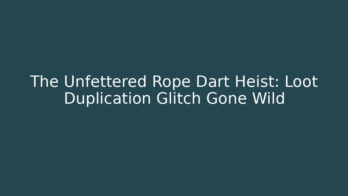 The Unfettered Rope Dart Heist: Loot Duplication Glitch Gone Wild