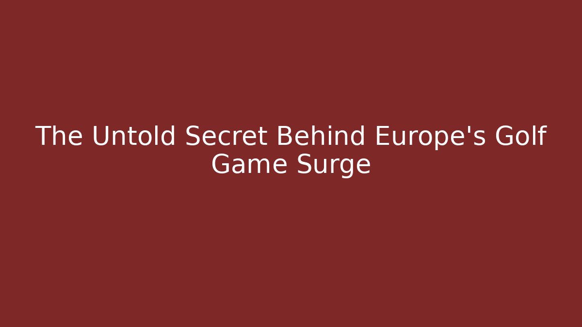 The Untold Secret Behind Europe’s Golf Game Surge