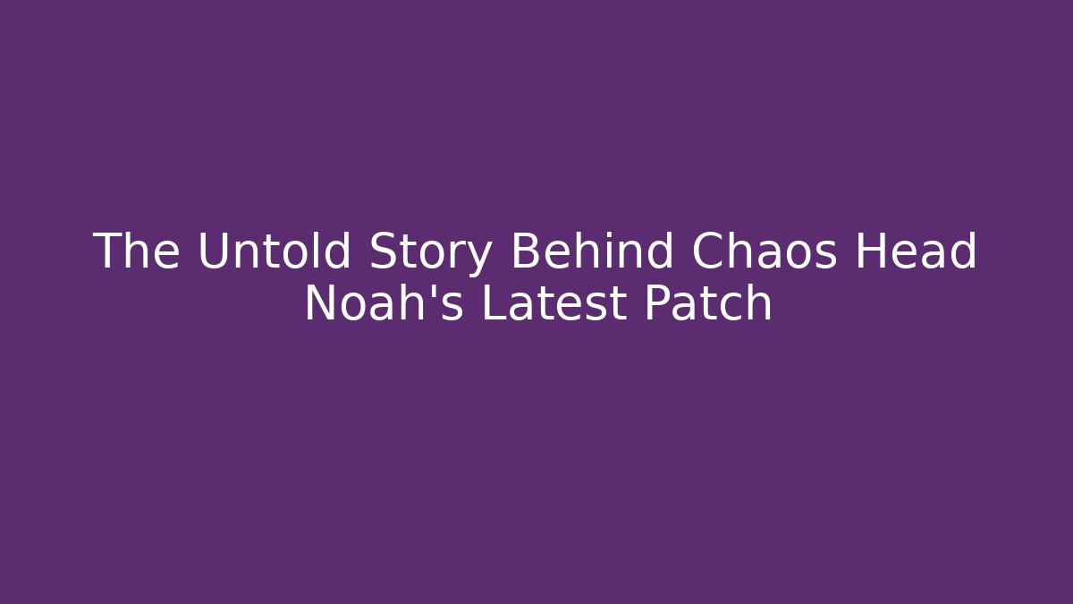 The Untold Story Behind Chaos Head Noah's Latest Patch