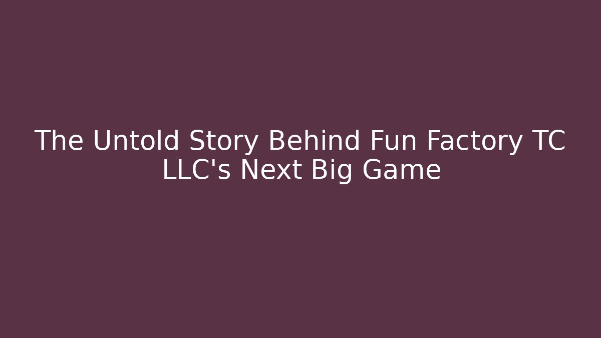 The Untold Story Behind Fun Factory TC LLC’s Next Big Game