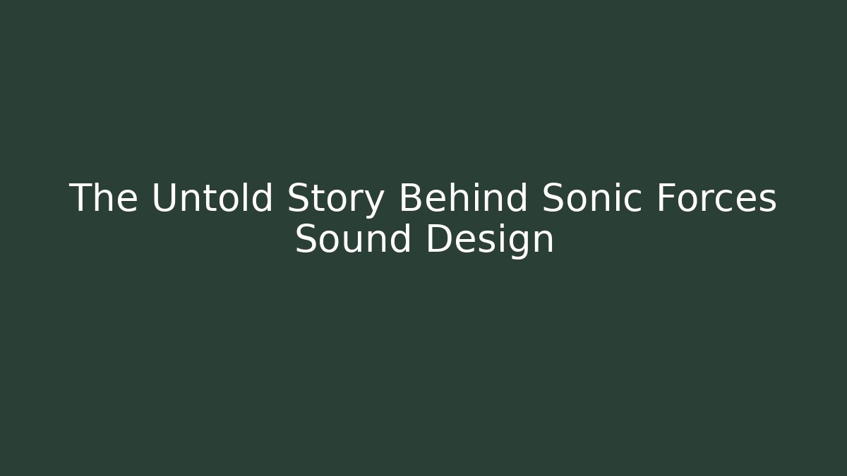 The Untold Story Behind Sonic Forces Sound Design