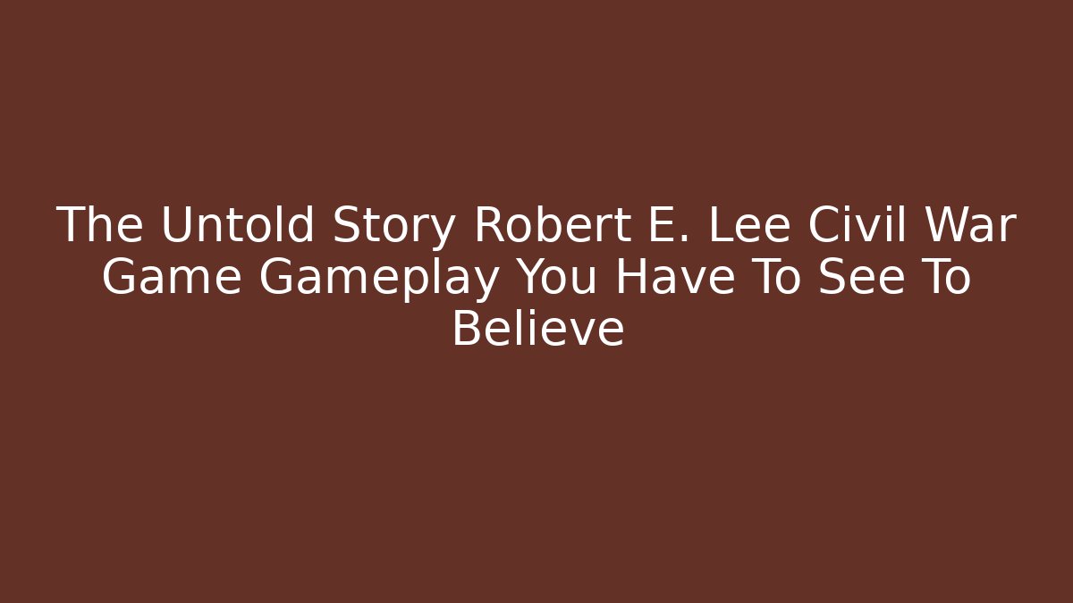 The Untold Story Robert E. Lee Civil War Game Gameplay You Have To See To Believe