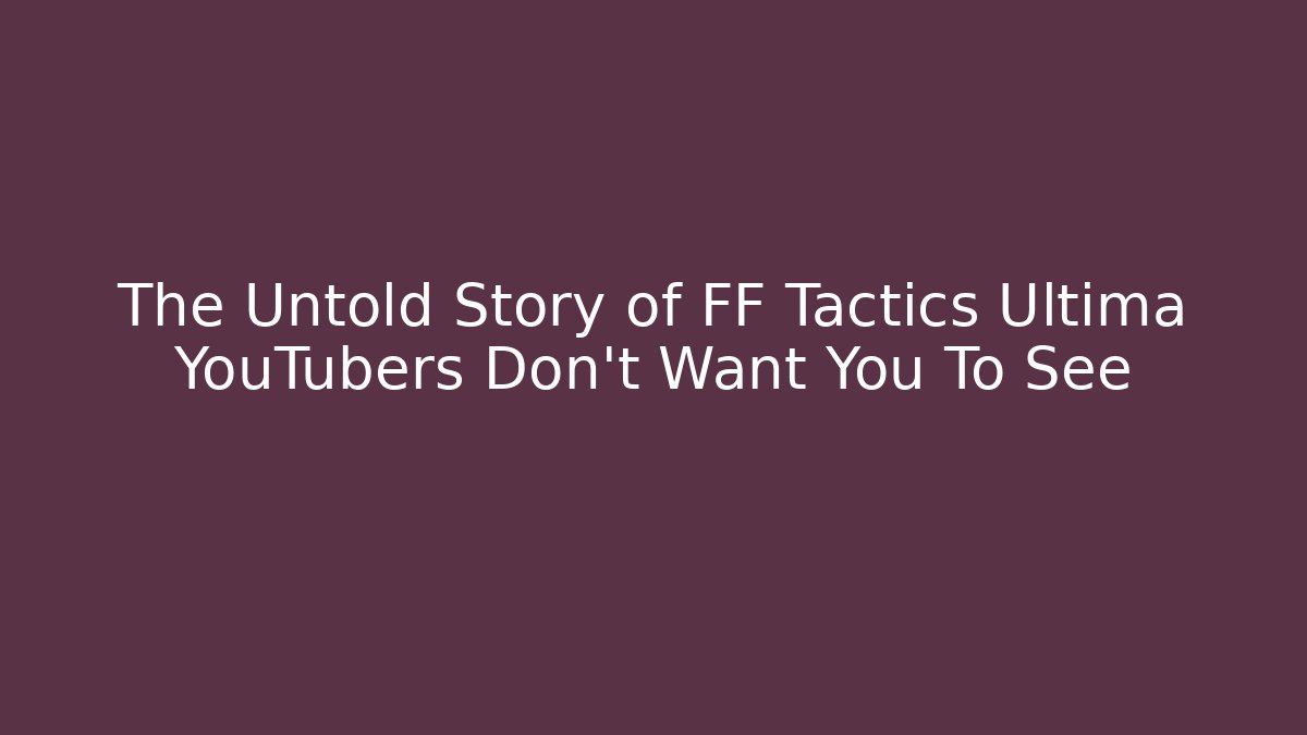 The Untold Story of FF Tactics Ultima YouTubers Don't Want You To See