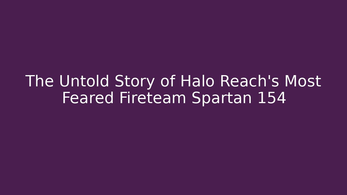 The Untold Story of Halo Reach's Most Feared Fireteam Spartan 154