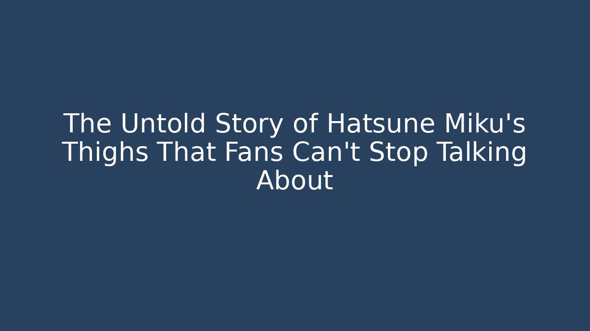 The Untold Story of Hatsune Miku's Thighs That Fans Can't Stop Talking About