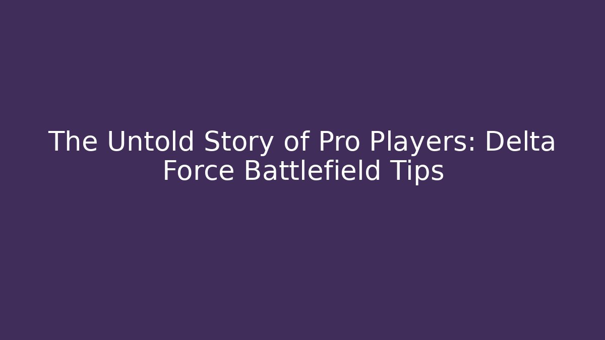 The Untold Story of Pro Players: Delta Force Battlefield Tips