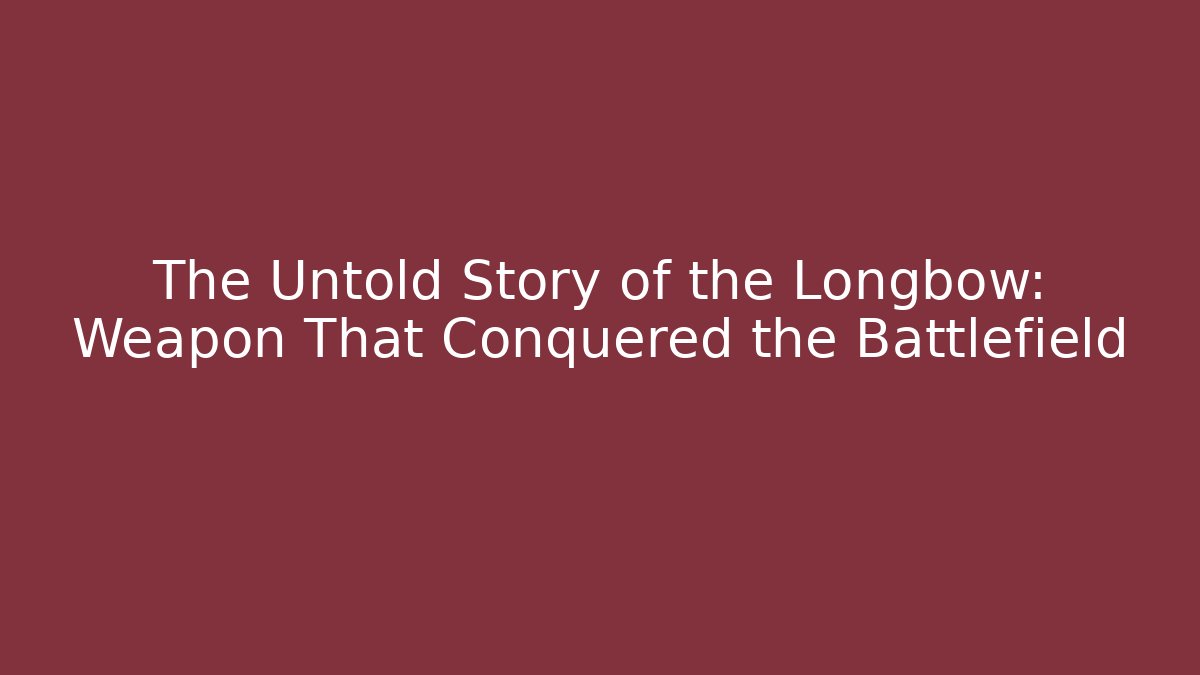 The Untold Story of the Longbow: Weapon That Conquered the Battlefield