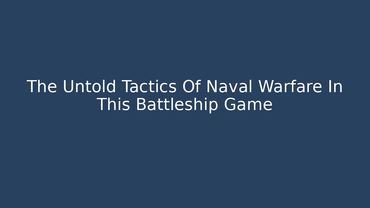 The Untold Tactics Of Naval Warfare In This Battleship Game