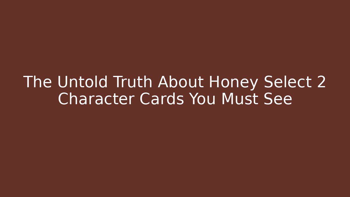 The Untold Truth About Honey Select 2 Character Cards You Must See