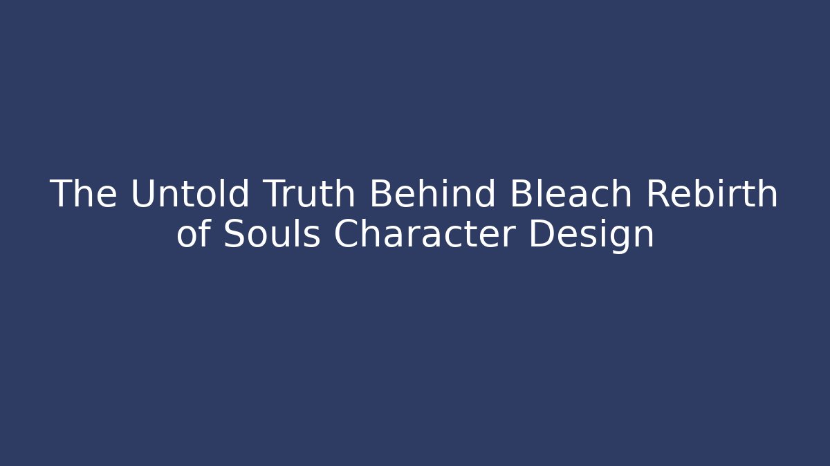 The Untold Truth Behind Bleach Rebirth of Souls Character Design - The Family Holidays