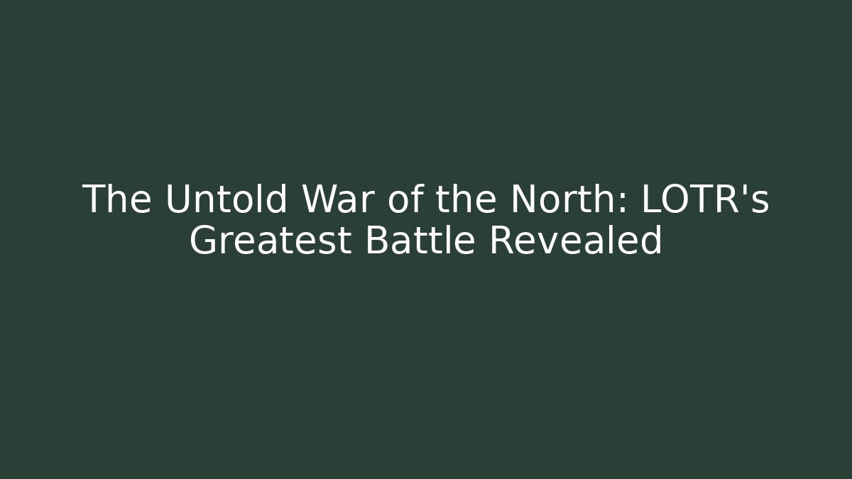 The Untold War of the North: LOTR’s Greatest Battle Revealed