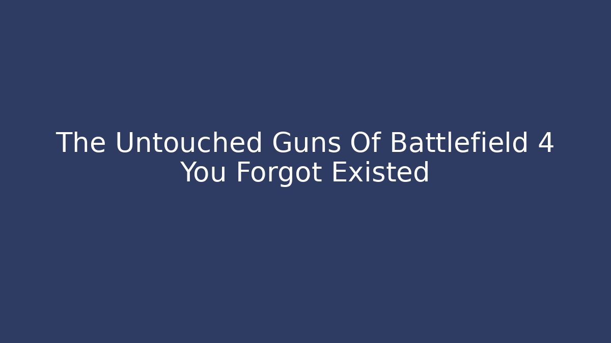 The Untouched Guns Of Battlefield 4 You Forgot Existed
