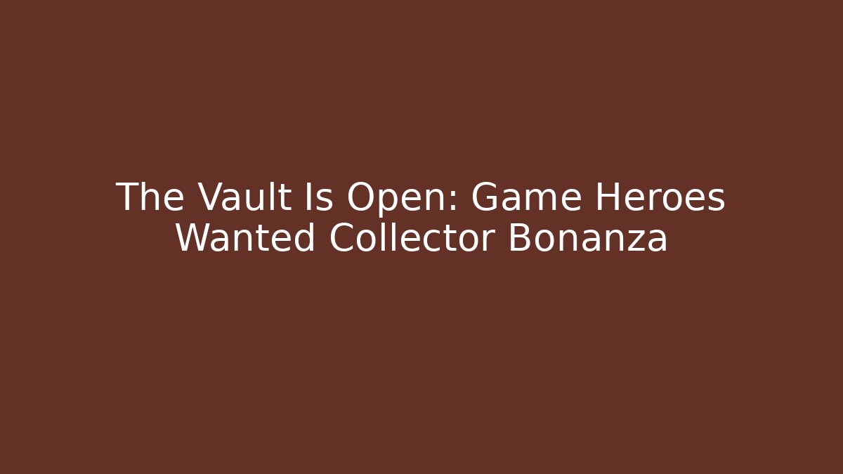 The Vault Is Open: Game Heroes Wanted Collector Bonanza