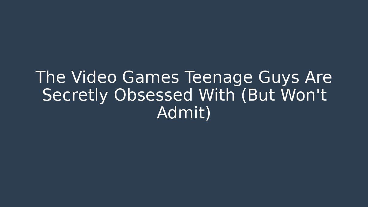 The Video Games Teenage Guys Are Secretly Obsessed With (But Won't Admit)