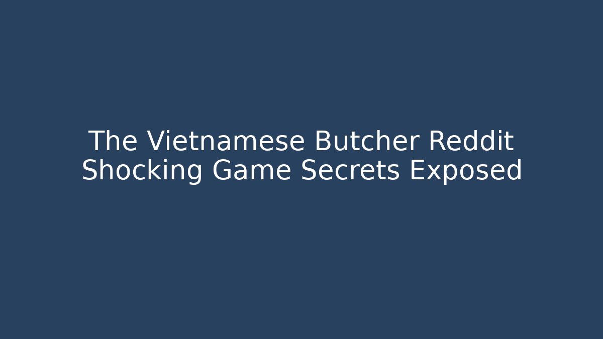 The Vietnamese Butcher Reddit Shocking Game Secrets Exposed