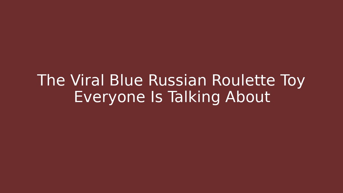 The Viral Blue Russian Roulette Toy Everyone Is Talking About