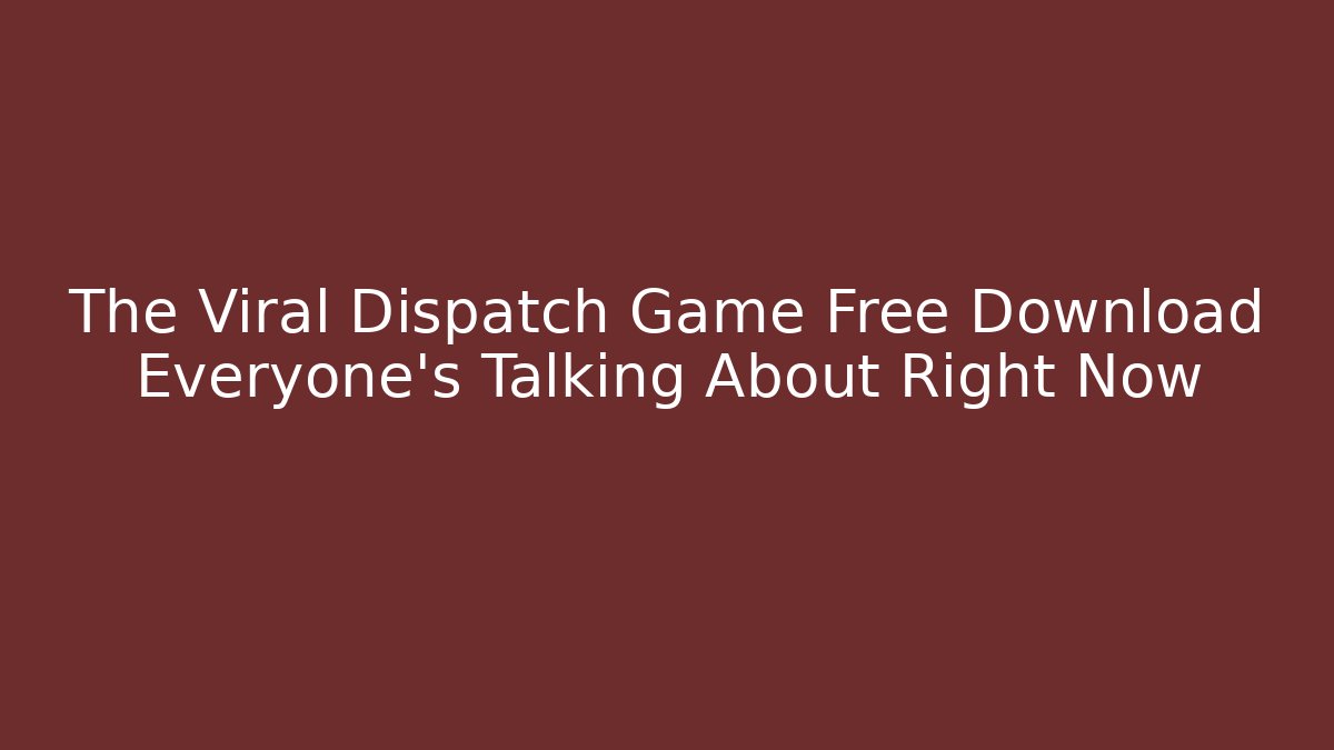 The Viral Dispatch Game Free Download Everyone's Talking About Right Now