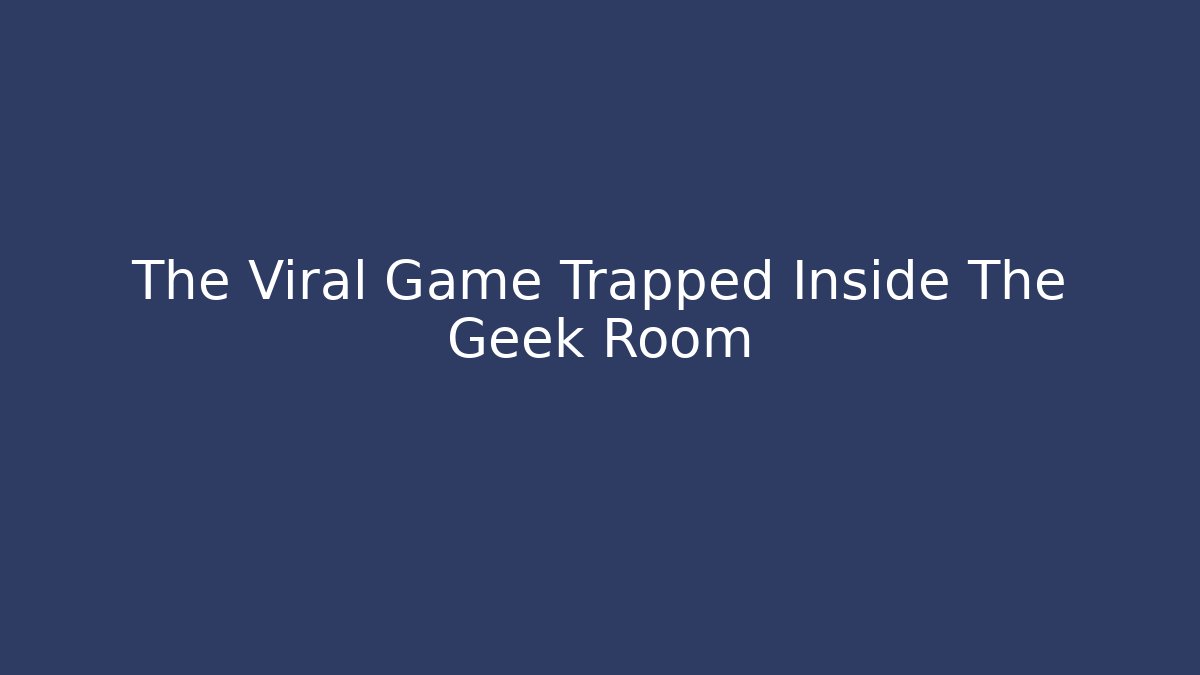 The Viral Game Trapped Inside The Geek Room