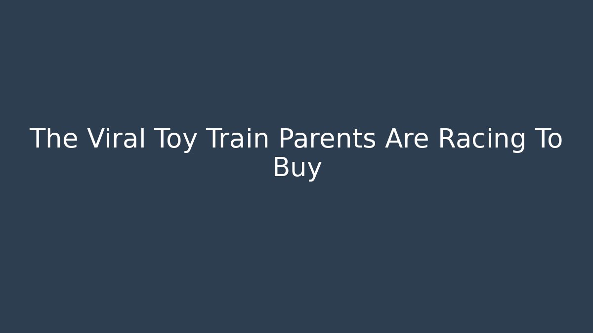The Viral Toy Train Parents Are Racing To Buy