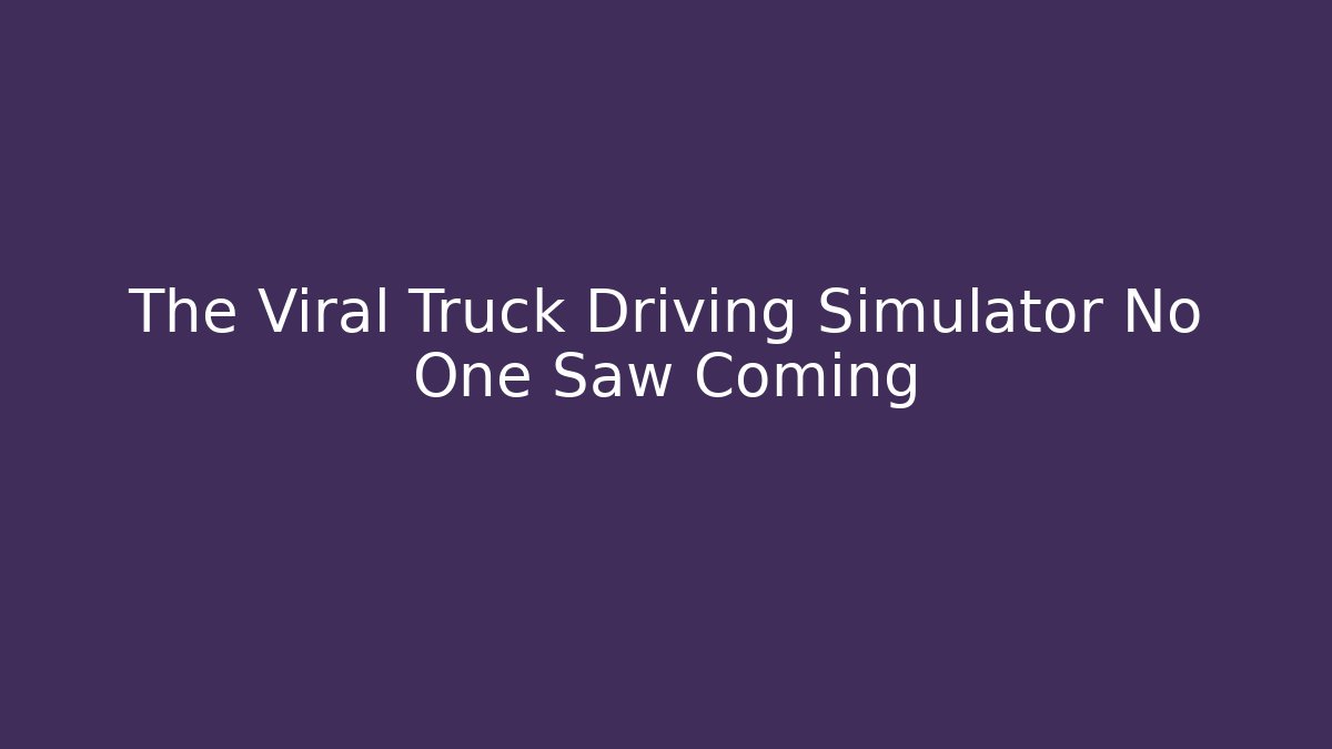 The Viral Truck Driving Simulator No One Saw Coming