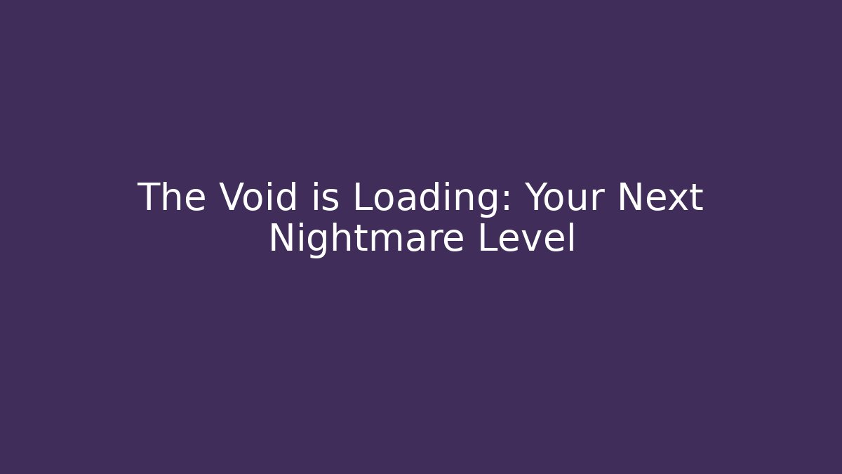 The Void is Loading: Your Next Nightmare Level